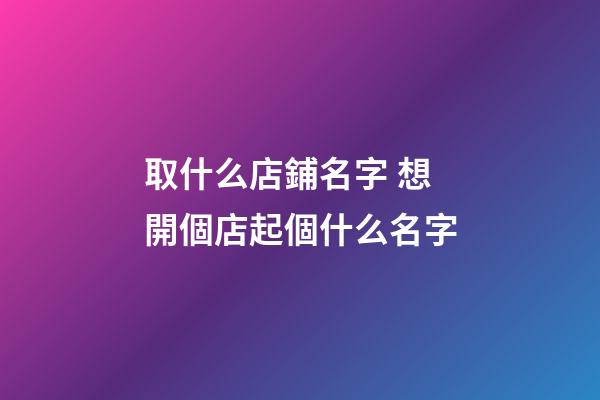 取什么店鋪名字 想開個店起個什么名字-第1張-店鋪起名-玄機派